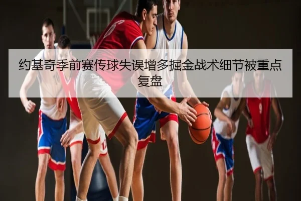 约基奇季前赛传球失误增多掘金战术细节被重点复盘