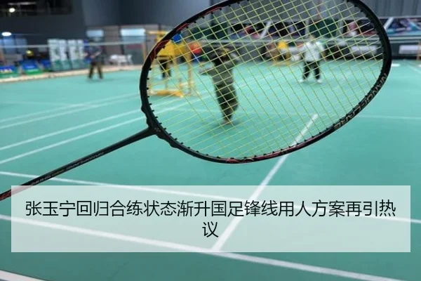 张玉宁回归合练状态渐升国足锋线用人方案再引热议