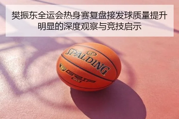 樊振东全运会热身赛复盘接发球质量提升明显的深度观察与竞技启示
