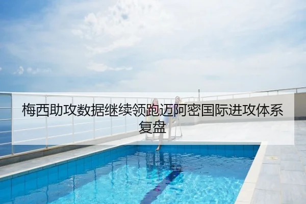 梅西助攻数据继续领跑迈阿密国际进攻体系复盘